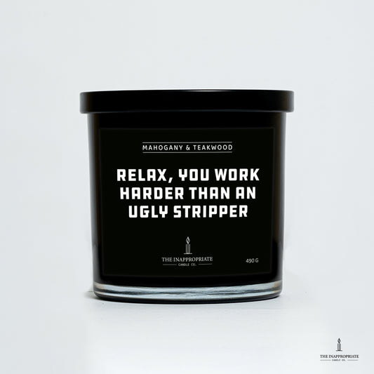 Relax, you work harder than an ugly stripper